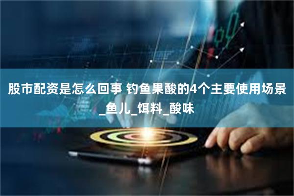 股市配资是怎么回事 钓鱼果酸的4个主要使用场景_鱼儿_饵料_酸味