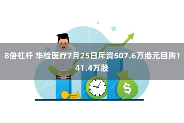 8倍杠杆 华检医疗7月25日斥资507.6万港元回购141.4万股