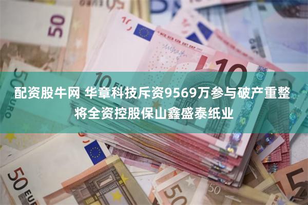 配资股牛网 华章科技斥资9569万参与破产重整 将全资控股保山鑫盛泰纸业