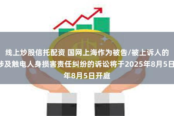 线上炒股信托配资 国网上海作为被告/被上诉人的1起涉及触电人身损害责任纠纷的诉讼将于2025年8月5日开庭