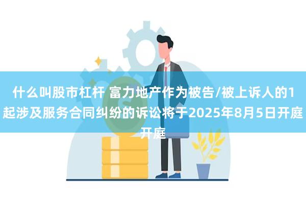 什么叫股市杠杆 富力地产作为被告/被上诉人的1起涉及服务合同纠纷的诉讼将于2025年8月5日开庭
