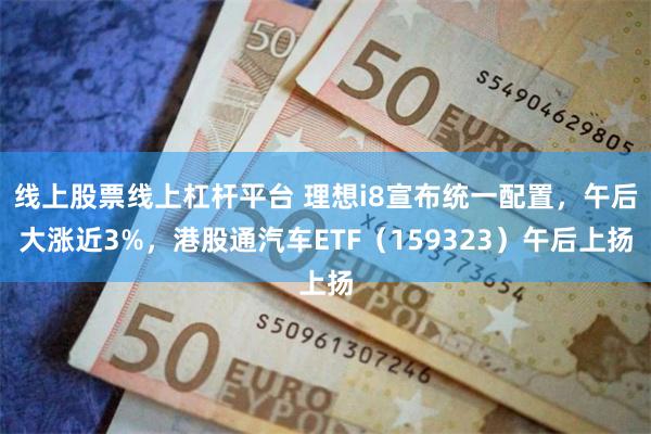 线上股票线上杠杆平台 理想i8宣布统一配置，午后大涨近3%，港股通汽车ETF（159323）午后上扬