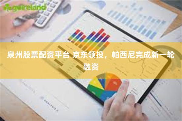 泉州股票配资平台 京东领投，帕西尼完成新一轮融资