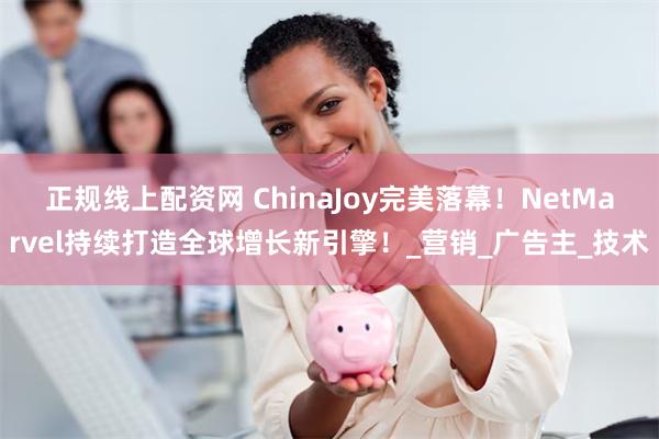 正规线上配资网 ChinaJoy完美落幕！NetMarvel持续打造全球增长新引擎！_营销_广告主_技术