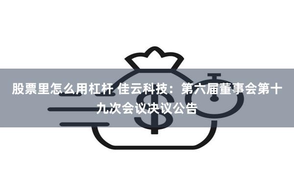 股票里怎么用杠杆 佳云科技：第六届董事会第十九次会议决议公告