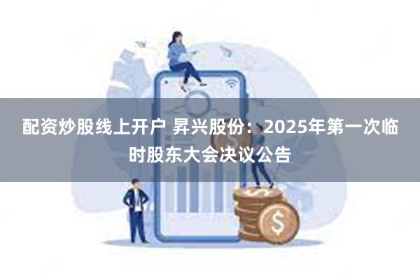 配资炒股线上开户 昇兴股份：2025年第一次临时股东大会决议公告