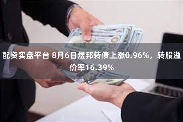 配资实盘平台 8月6日煜邦转债上涨0.96%，转股溢价率16.39%