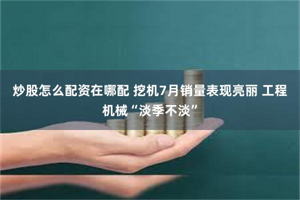 炒股怎么配资在哪配 挖机7月销量表现亮丽 工程机械“淡季不淡”
