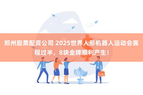 郑州股票配资公司 2025世界人形机器人运动会赛程过半，8块金牌顺利产生！