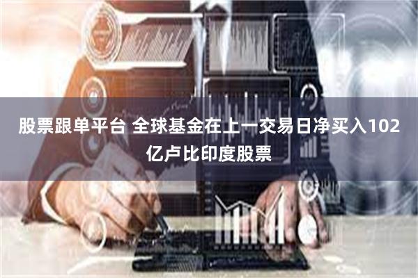 股票跟单平台 全球基金在上一交易日净买入102亿卢比印度股票