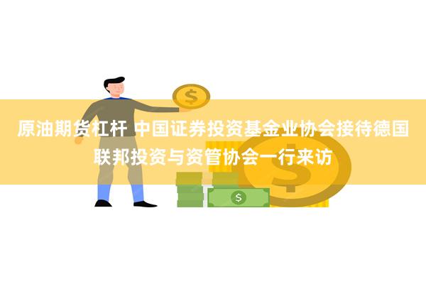 原油期货杠杆 中国证券投资基金业协会接待德国联邦投资与资管协会一行来访