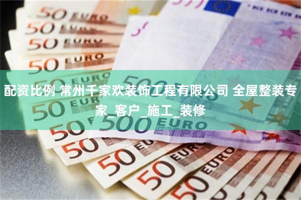 配资比例 常州千家欢装饰工程有限公司 全屋整装专家_客户_施工_装修