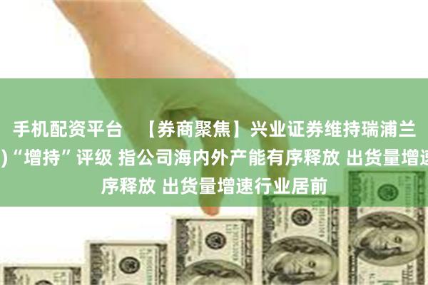 手机配资平台   【券商聚焦】兴业证券维持瑞浦兰钧(00666)“增持”评级 指公司海内外产能有序释放 出货量增速行业居前