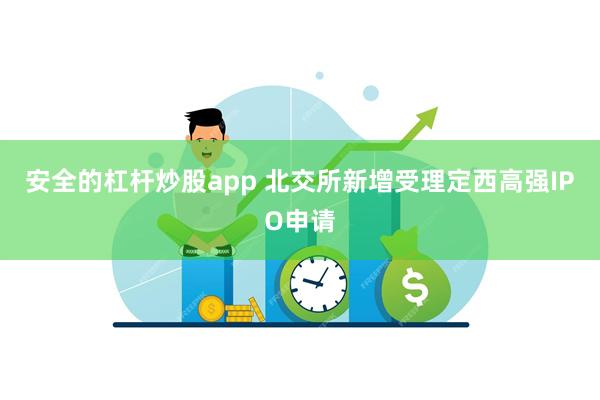 安全的杠杆炒股app 北交所新增受理定西高强IPO申请