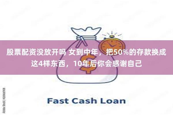 股票配资没放开吗 女到中年,把50%的存款换成这4样东西,10年后你会感谢自己
