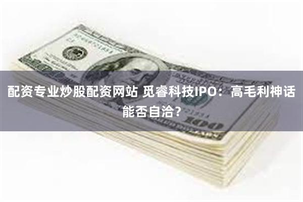 配资专业炒股配资网站 觅睿科技IPO:高毛利神话能否自洽?