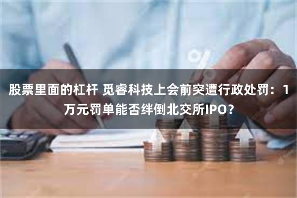 股票里面的杠杆 觅睿科技上会前突遭行政处罚:1万元罚单能否绊倒北交所IPO?