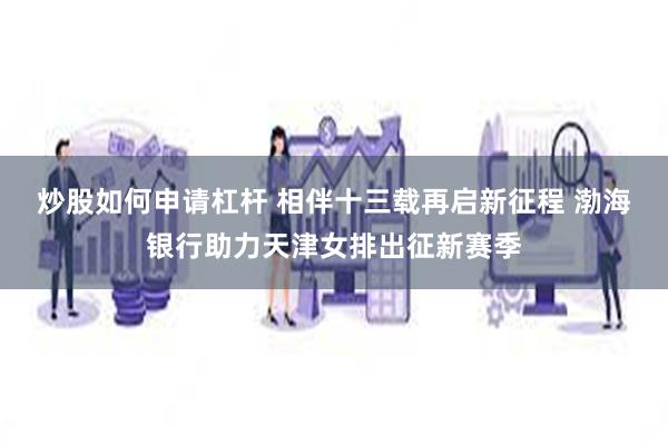 炒股如何申请杠杆 相伴十三载再启新征程 渤海银行助力天津女排出征新赛季