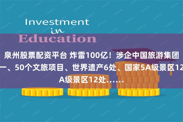 泉州股票配资平台 炸雷100亿!涉企中国旅游集团20强之一、50个文旅项目、世界遗产6处、国家5A级景区12处……