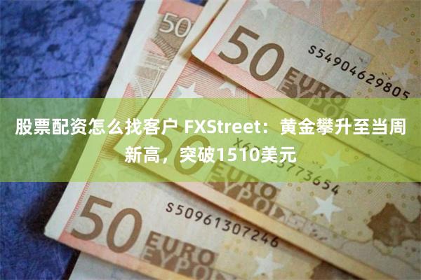 股票配资怎么找客户 FXStreet：黄金攀升至当周新高，突破1510美元