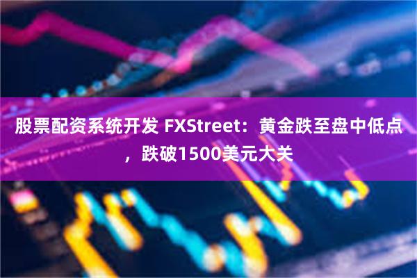 股票配资系统开发 FXStreet：黄金跌至盘中低点，跌破1500美元大关